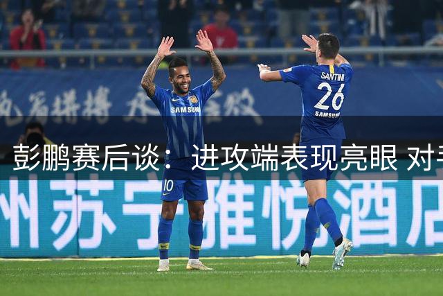彭鹏赛后谈：进攻端表现亮眼 对手门将发挥神勇