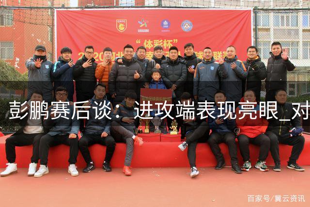 彭鹏赛后谈：进攻端表现亮眼 对手门将发挥神勇